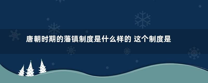 唐朝时期的藩镇制度是什么样的 这个制度是怎么产生的